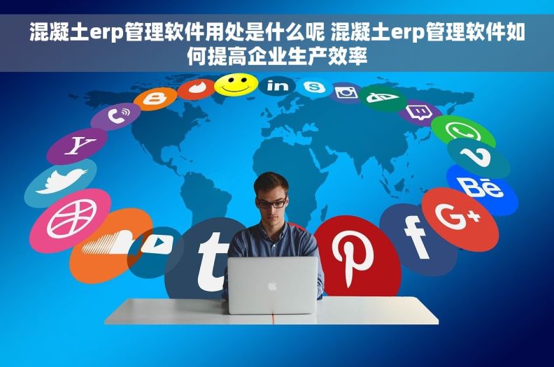 混凝土erp管理软件用处是什么呢 混凝土erp管理软件如何提高企业生产效率