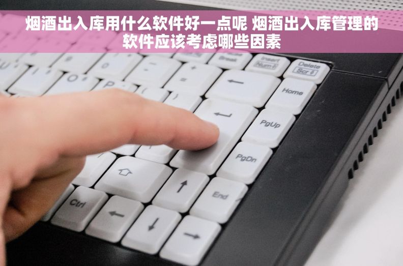烟酒出入库用什么软件好一点呢 烟酒出入库管理的软件应该考虑哪些因素