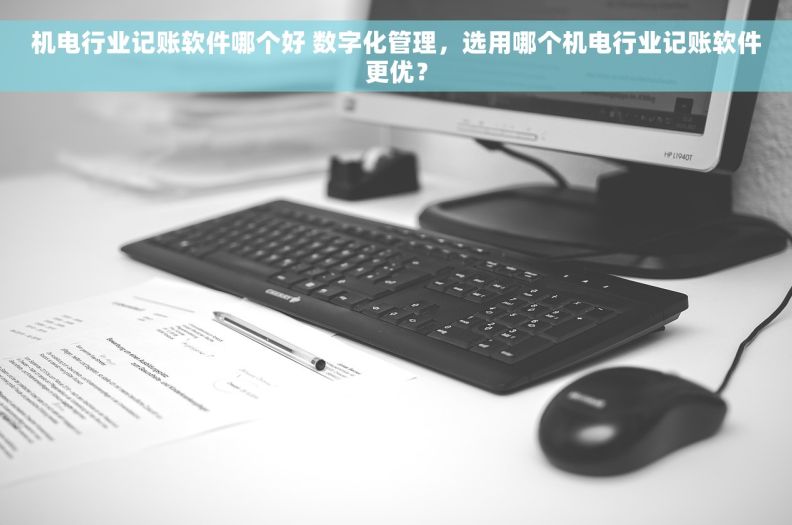 机电行业记账软件哪个好 数字化管理，选用哪个机电行业记账软件更优？