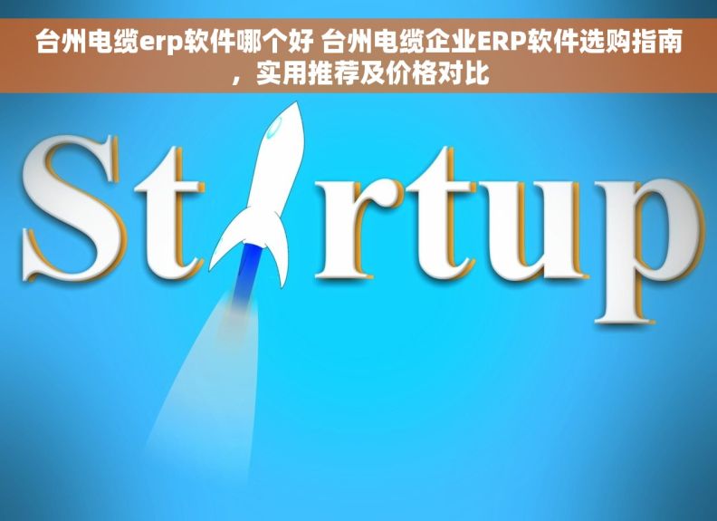 台州电缆erp软件哪个好 台州电缆企业ERP软件选购指南，实用推荐及价格对比