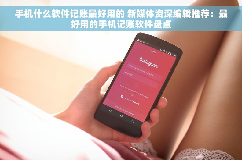 手机什么软件记账最好用的 新媒体资深编辑推荐：最好用的手机记账软件盘点