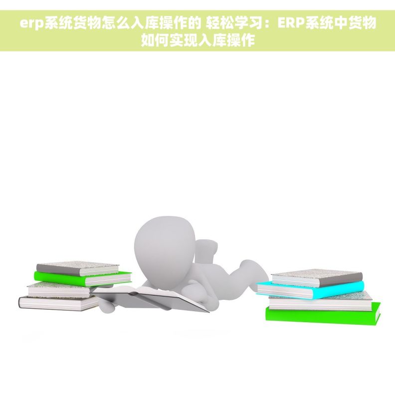 erp系统货物怎么入库操作的 轻松学习：ERP系统中货物如何实现入库操作
