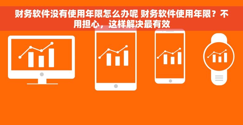 财务软件没有使用年限怎么办呢 财务软件使用年限？不用担心，这样解决最有效
