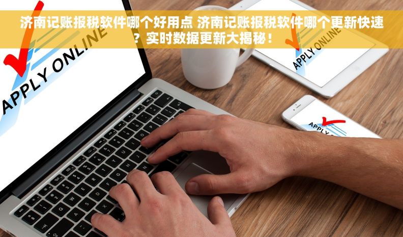 济南记账报税软件哪个好用点 济南记账报税软件哪个更新快速？实时数据更新大揭秘！