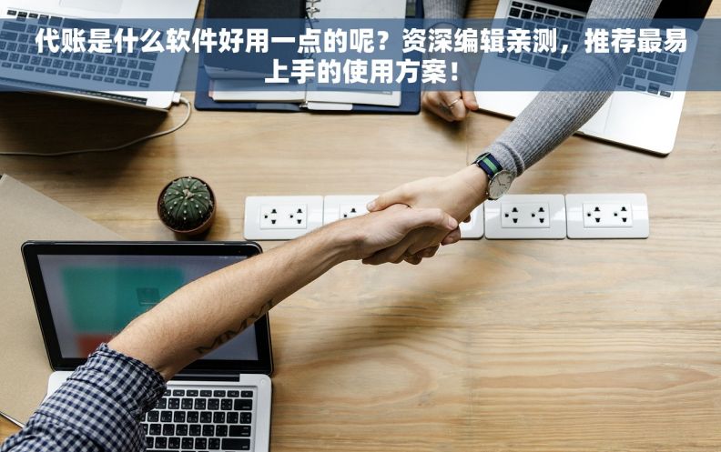 代账是什么软件好用一点的呢？资深编辑亲测，推荐最易上手的使用方案！