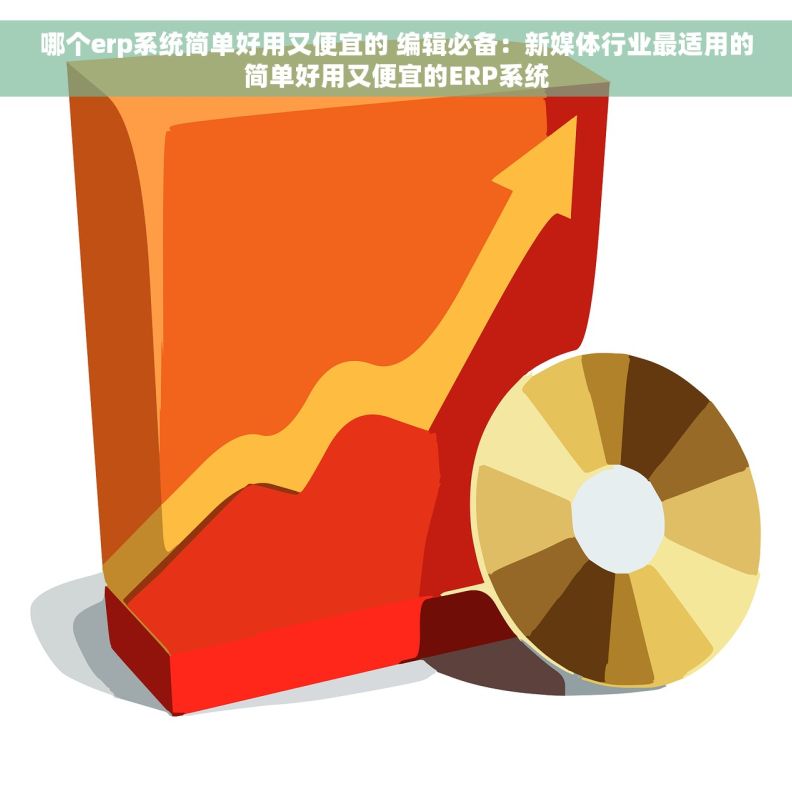 哪个erp系统简单好用又便宜的 编辑必备：新媒体行业最适用的简单好用又便宜的ERP系统