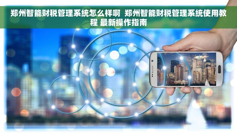 郑州智能财税管理系统怎么样啊  郑州智能财税管理系统使用教程 最新操作指南