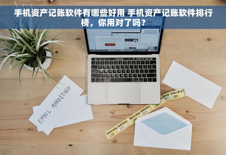 手机资产记账软件有哪些好用 手机资产记账软件排行榜，你用对了吗？