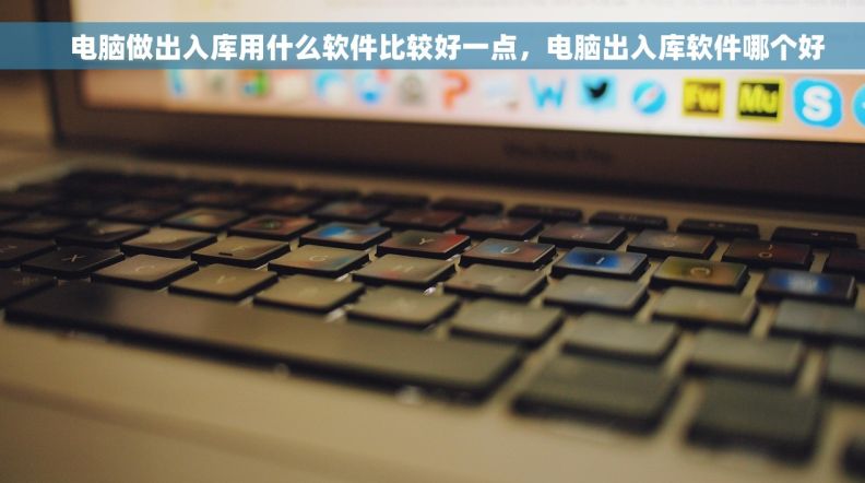     电脑做出入库用什么软件比较好一点，电脑出入库软件哪个好