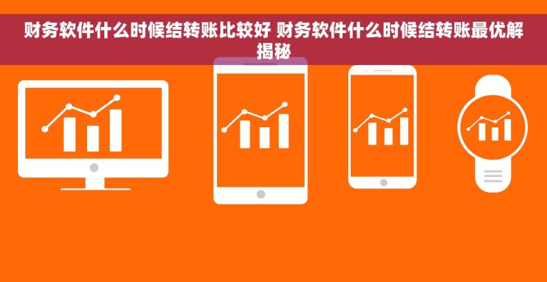 财务软件什么时候结转账比较好 财务软件什么时候结转账最优解揭秘