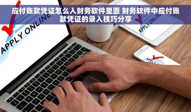 应付账款凭证怎么入财务软件里面 财务软件中应付账款凭证的录入技巧分享