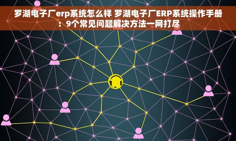 罗湖电子厂erp系统怎么样 罗湖电子厂ERP系统操作手册：9个常见问题解决方法一网打尽