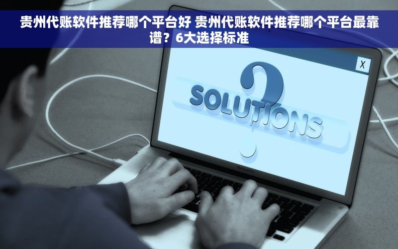 贵州代账软件推荐哪个平台好 贵州代账软件推荐哪个平台最靠谱？6大选择标准