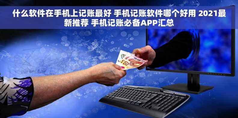 什么软件在手机上记账最好 手机记账软件哪个好用 2021最新推荐 手机记账必备APP汇总