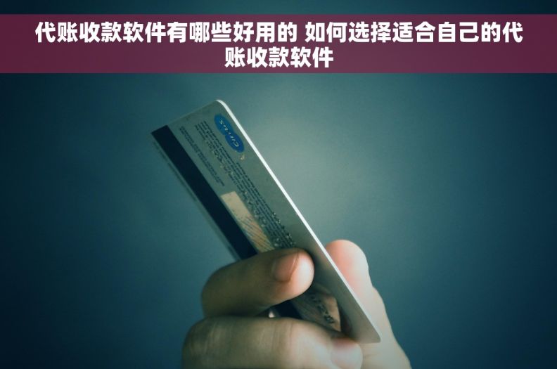 代账收款软件有哪些好用的 如何选择适合自己的代账收款软件