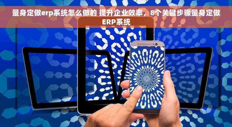 量身定做erp系统怎么做的 提升企业效率，8个关键步骤量身定做ERP系统