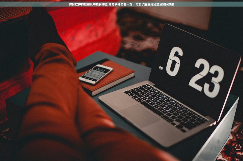 财务软件的应用及功能有哪些 财务软件功能一览，帮您了解应用场景及实际效果