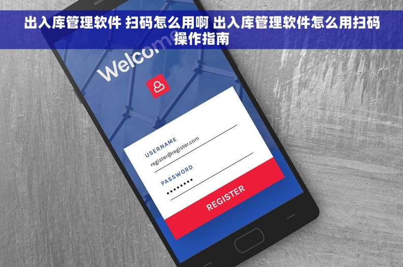 出入库管理软件 扫码怎么用啊 出入库管理软件怎么用扫码操作指南