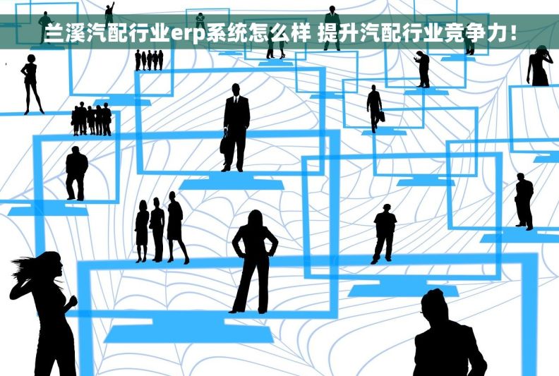 兰溪汽配行业erp系统怎么样 提升汽配行业竞争力！