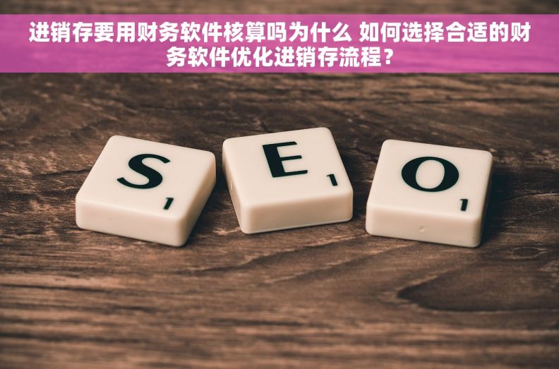 进销存要用财务软件核算吗为什么 如何选择合适的财务软件优化进销存流程？