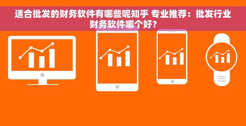 适合批发的财务软件有哪些呢知乎 专业推荐：批发行业财务软件哪个好？