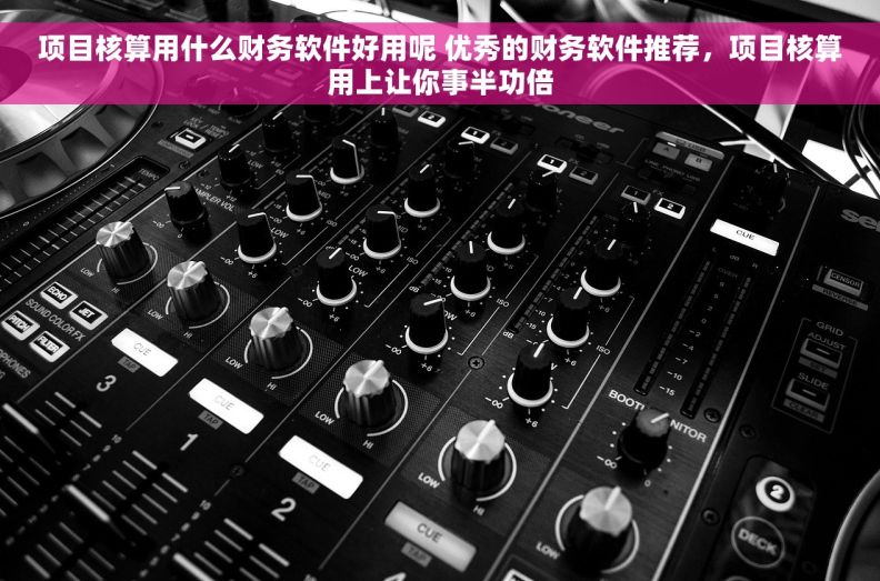 项目核算用什么财务软件好用呢 优秀的财务软件推荐，项目核算用上让你事半功倍