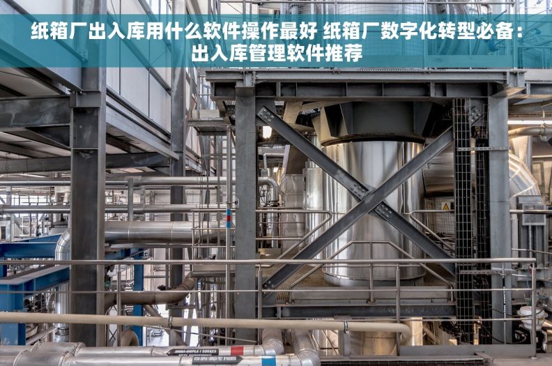 纸箱厂出入库用什么软件操作最好 纸箱厂数字化转型必备：出入库管理软件推荐