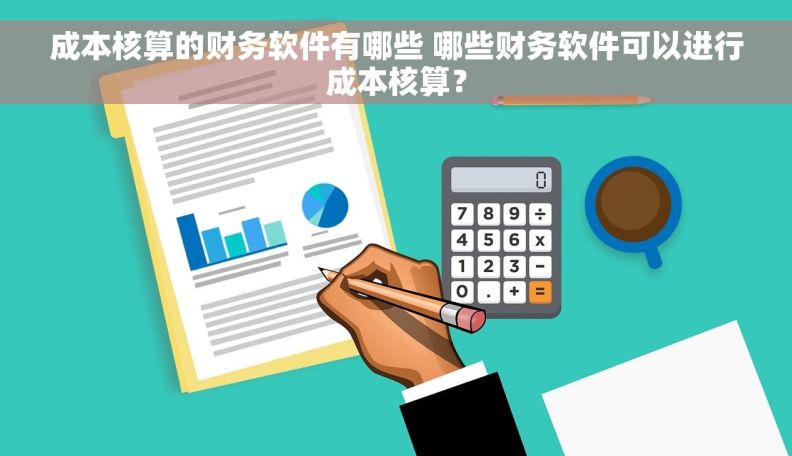 成本核算的财务软件有哪些 哪些财务软件可以进行成本核算？