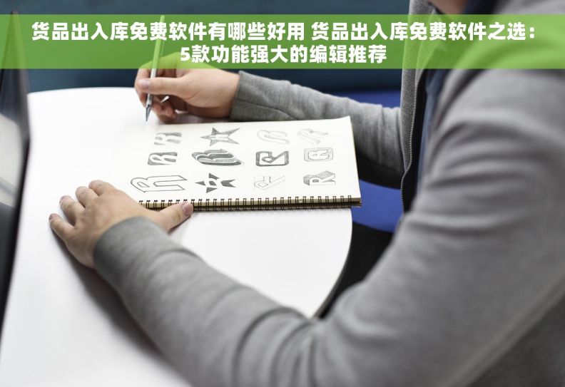 货品出入库免费软件有哪些好用 货品出入库免费软件之选：5款功能强大的编辑推荐