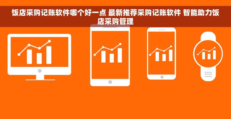 饭店采购记账软件哪个好一点 最新推荐采购记账软件 智能助力饭店采购管理