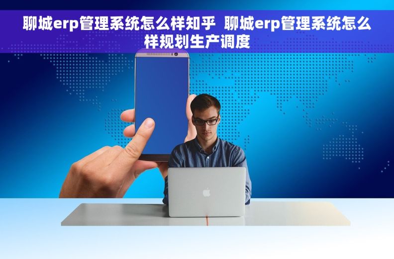 聊城erp管理系统怎么样知乎  聊城erp管理系统怎么样规划生产调度