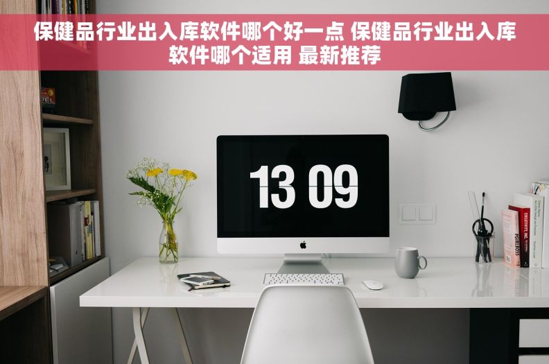 保健品行业出入库软件哪个好一点 保健品行业出入库软件哪个适用 最新推荐