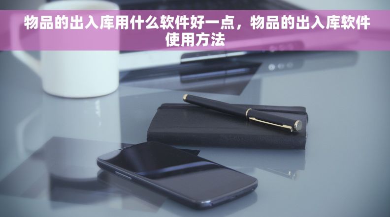  物品的出入库用什么软件好一点，物品的出入库软件使用方法