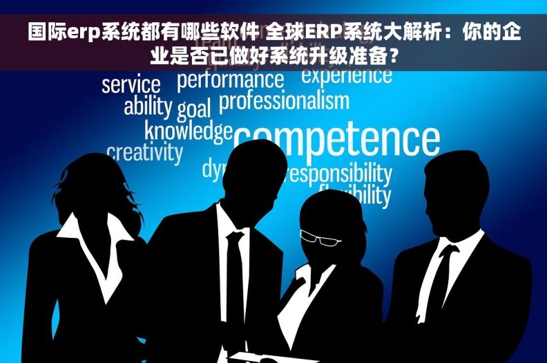 国际erp系统都有哪些软件 全球ERP系统大解析：你的企业是否已做好系统升级准备？