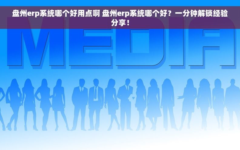 盘州erp系统哪个好用点啊 盘州erp系统哪个好？一分钟解锁经验分享！