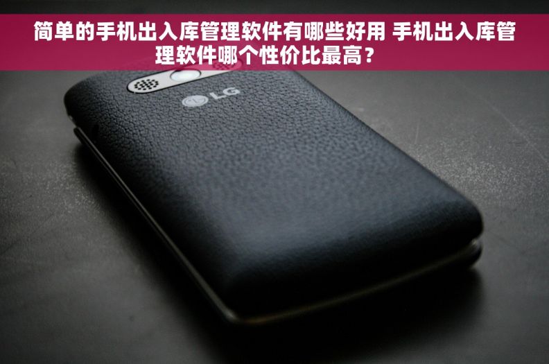 简单的手机出入库管理软件有哪些好用 手机出入库管理软件哪个性价比最高？  