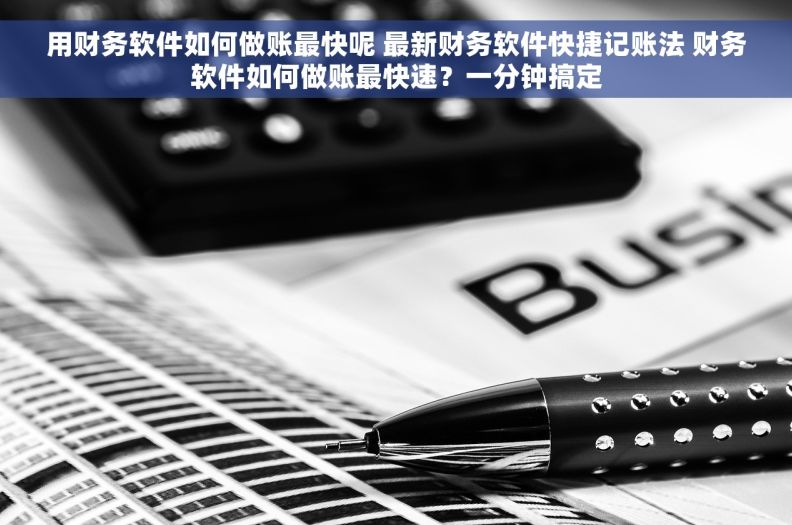 用财务软件如何做账最快呢 最新财务软件快捷记账法 财务软件如何做账最快速？一分钟搞定
