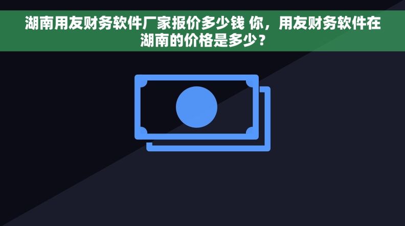 湖南用友财务软件厂家报价多少钱 你，用友财务软件在湖南的价格是多少？