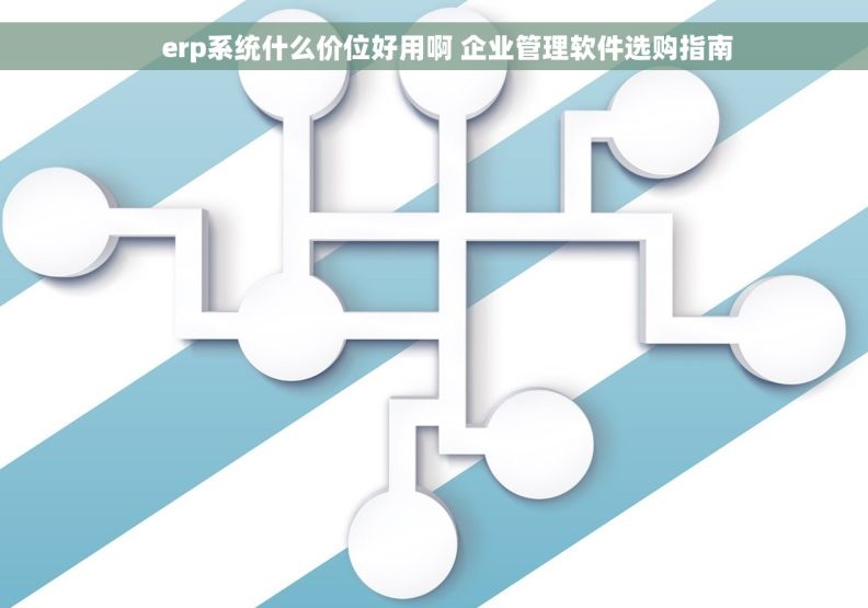     erp系统什么价位好用啊 企业管理软件选购指南