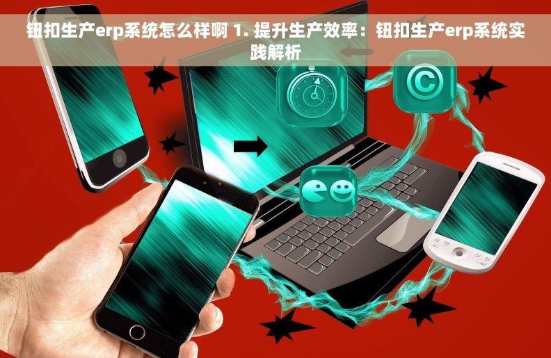 钮扣生产erp系统怎么样啊 1. 提升生产效率：钮扣生产erp系统实践解析