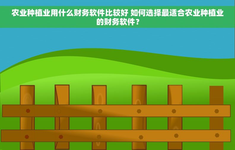 农业种植业用什么财务软件比较好 如何选择最适合农业种植业的财务软件？