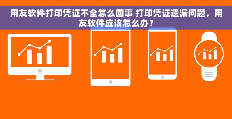 用友软件打印凭证不全怎么回事 打印凭证遗漏问题，用友软件应该怎么办？