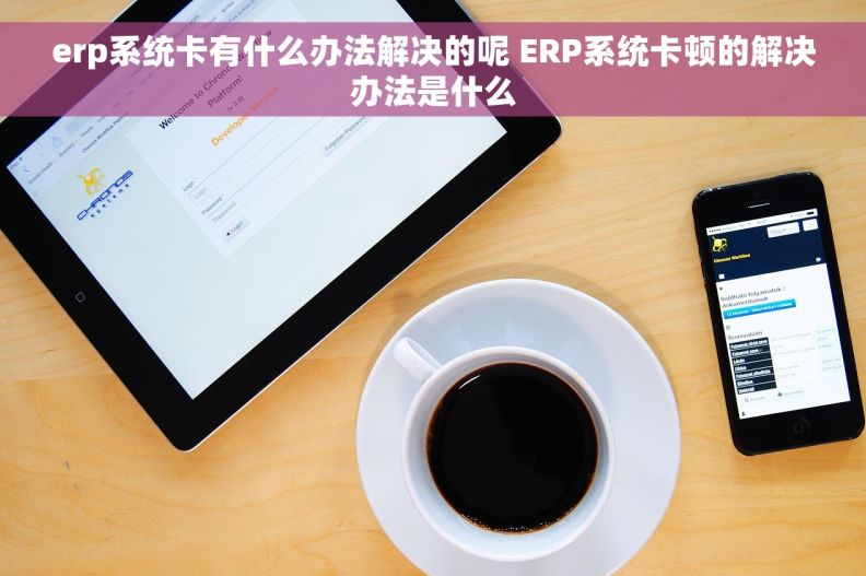 erp系统卡有什么办法解决的呢 ERP系统卡顿的解决办法是什么