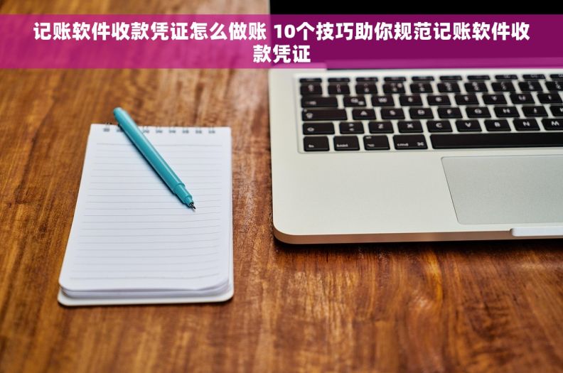 记账软件收款凭证怎么做账 10个技巧助你规范记账软件收款凭证