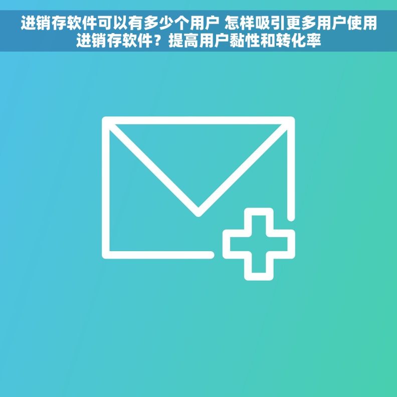 进销存软件可以有多少个用户 怎样吸引更多用户使用进销存软件？提高用户黏性和转化率