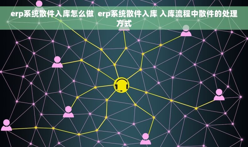 erp系统散件入库怎么做  erp系统散件入库 入库流程中散件的处理方式