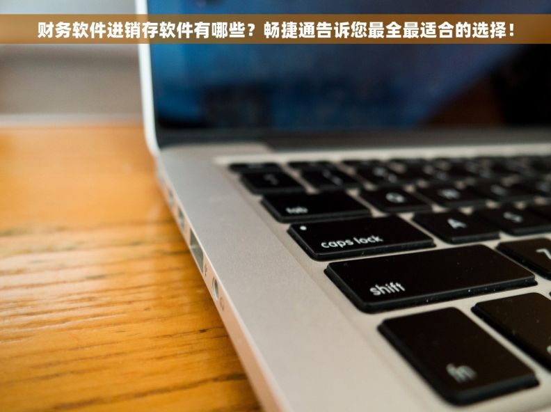 财务软件进销存软件有哪些？畅捷通告诉您最全最适合的选择！