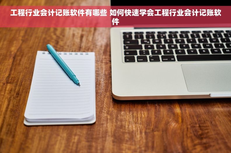 工程行业会计记账软件有哪些 如何快速学会工程行业会计记账软件