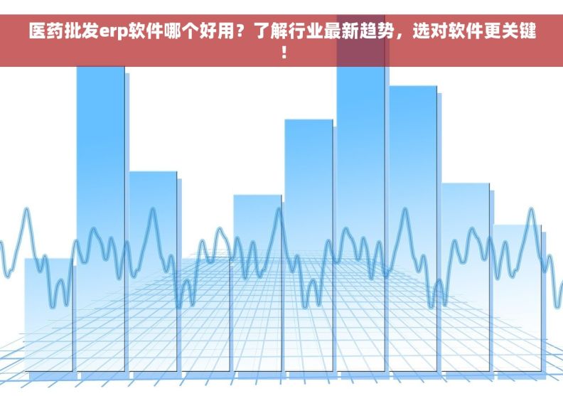 医药批发erp软件哪个好用？了解行业最新趋势，选对软件更关键！