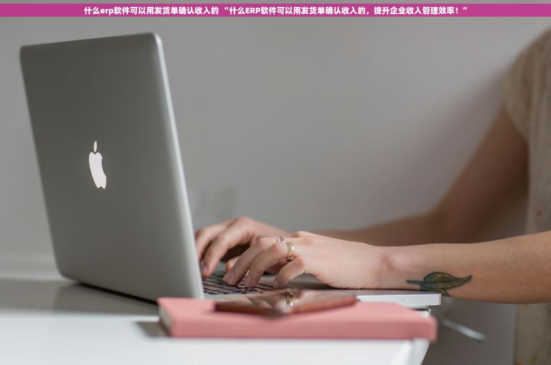 什么erp软件可以用发货单确认收入的 “什么ERP软件可以用发货单确认收入的，提升企业收入管理效率！”